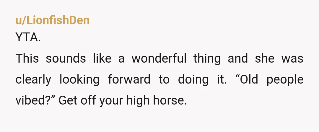 u/LionfishDen
YTA.
This sounds like a wonderful thing and she was clearly looking forward to doing it. “Old people vibed?” Get off your high horse.