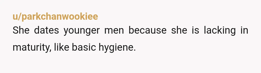 u/parkchanwookiee
She dates younger men because she is lacking in maturity, like basic hygiene.
