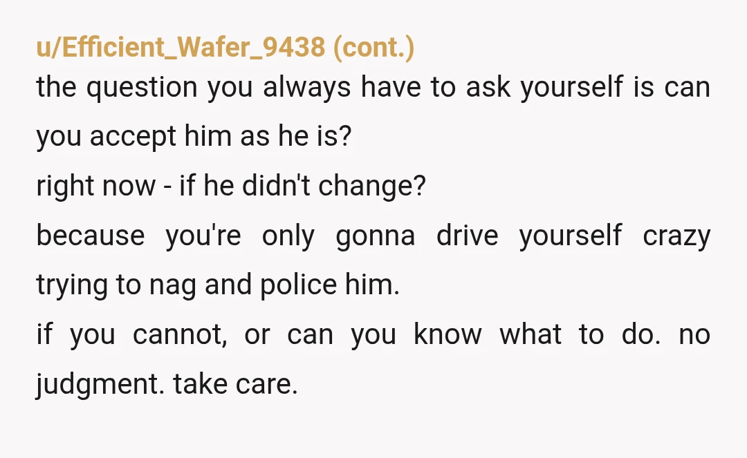 u/Serious-Simple5000 Nor, those are your personal values and boundries. But I in my opinion, that he will not stop, since you asked and then he didin't, and this has no...