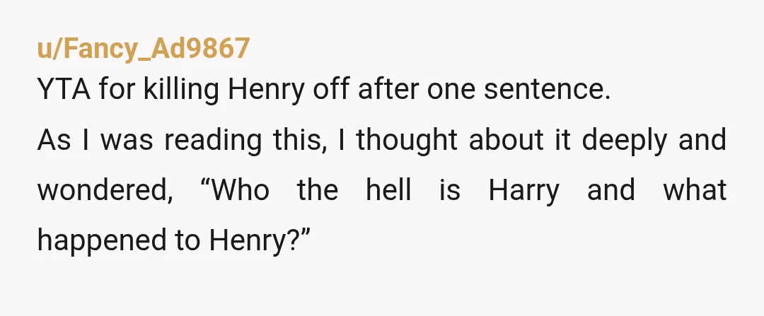 u/Fancy_Ad9867 YTA for killing Henry off after one sentence. As I was reading this, I thought about it deeply and wondered, “Who the hell is Harry and what happened to...