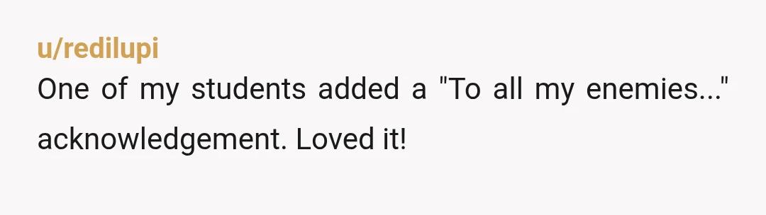 u/redilupi
One of my students added a "To all my enemies..." acknowledgement. Loved it!