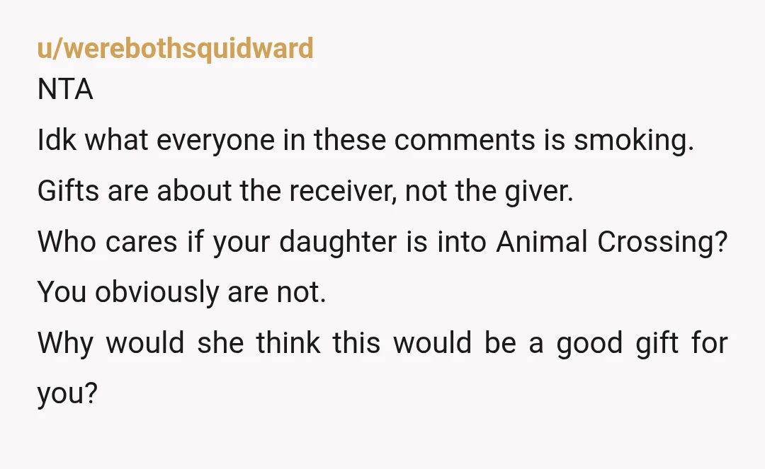u/werebothsquidward NTA Idk what everyone in these comments is smoking. Gifts are about the receiver, not the giver. Who cares if your daughter is into Animal Crossing? You obviously are...