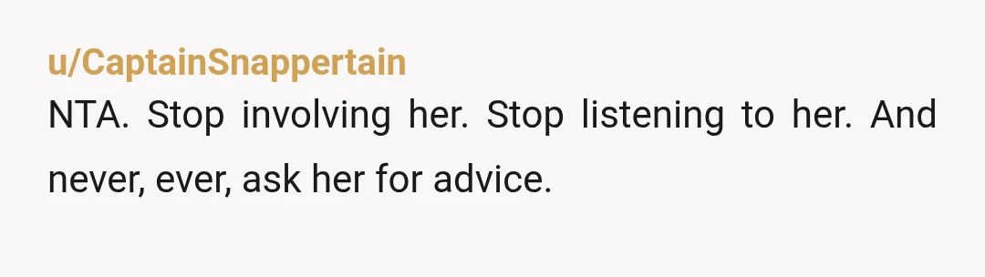 u/CaptainSnappertain
NTA. Stop involving her. Stop listening to her. And never, ever, ask her for advice.