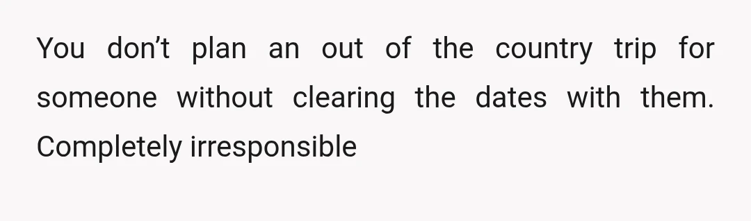 You don’t plan an out of the country trip for someone without clearing the dates with them. Completely irresponsible