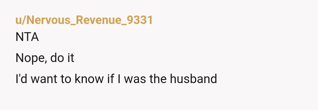 u/Nervous_Revenue_9331
NTA
Nope, do it
I'd want to know if I was the husband