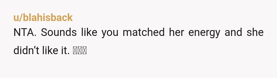 u/blahisback NTA. Sounds like you matched her energy and she didn’t like it. 🤷🏻‍♀️