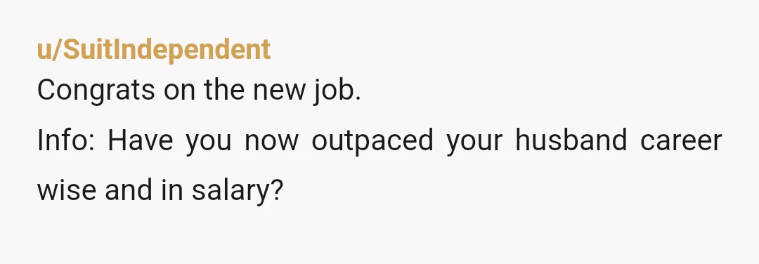u/SuitIndependent
Congrats on the new job.
Info: Have you now outpaced your husband career wise and in salary?