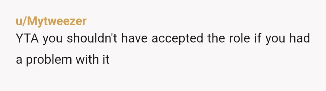 u/Mytweezer
YTA you shouldn't have accepted the role if you had a problem with it