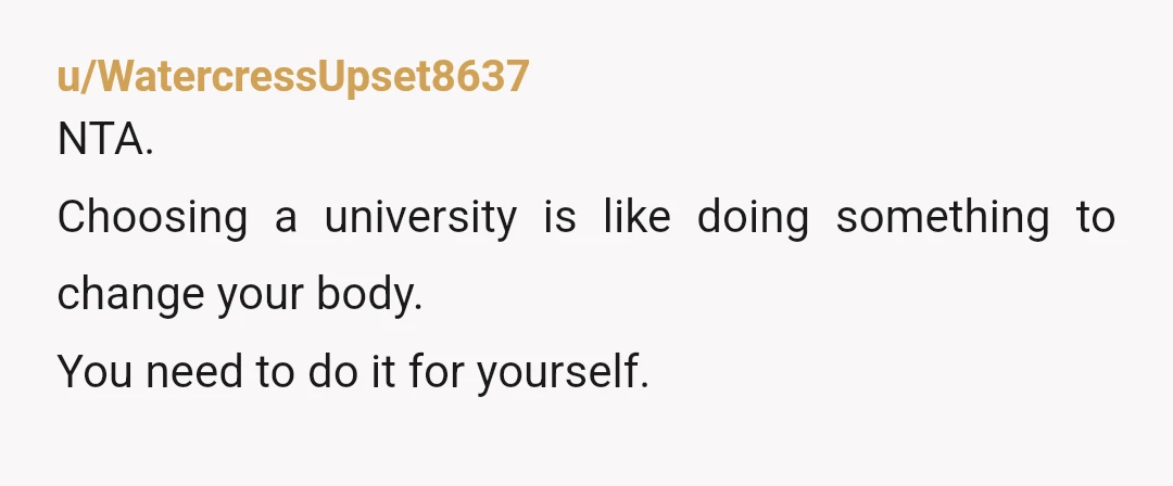 u/WatercressUpset8637
NTA.
Choosing a university is like doing something to change your body.
You need to do it for yourself.