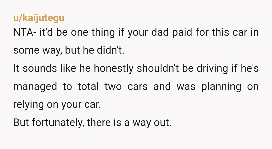 u/kaijutegu NTA- it'd be one thing if your dad paid for this car in some way, but he didn't. It sounds like he honestly shouldn't be driving if he's managed...