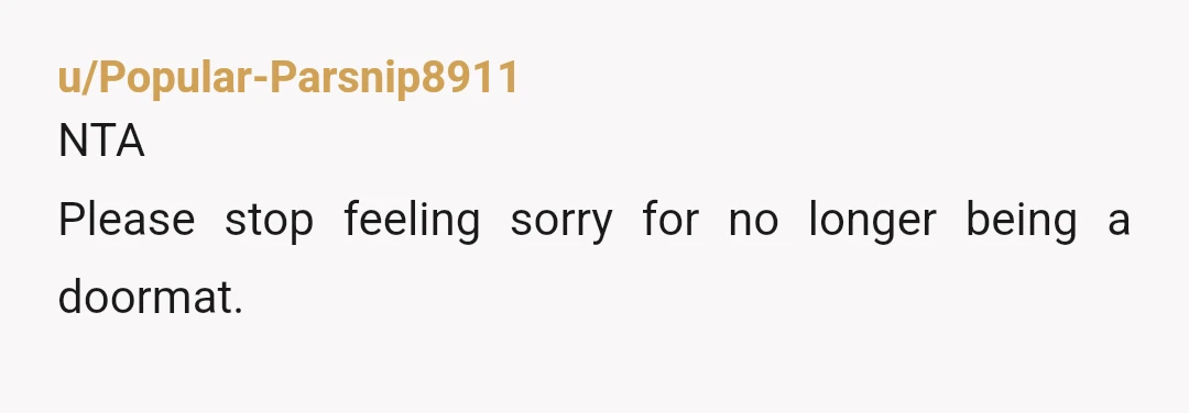 u/Popular-Parsnip8911
NTA
Please stop feeling sorry for no longer being a doormat.
