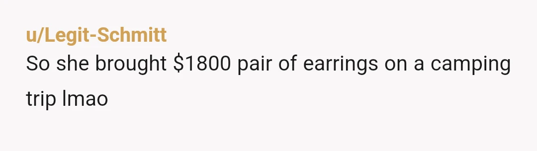 u/Legit-Schmitt
So she brought $1800 pair of earrings on a camping trip lmao