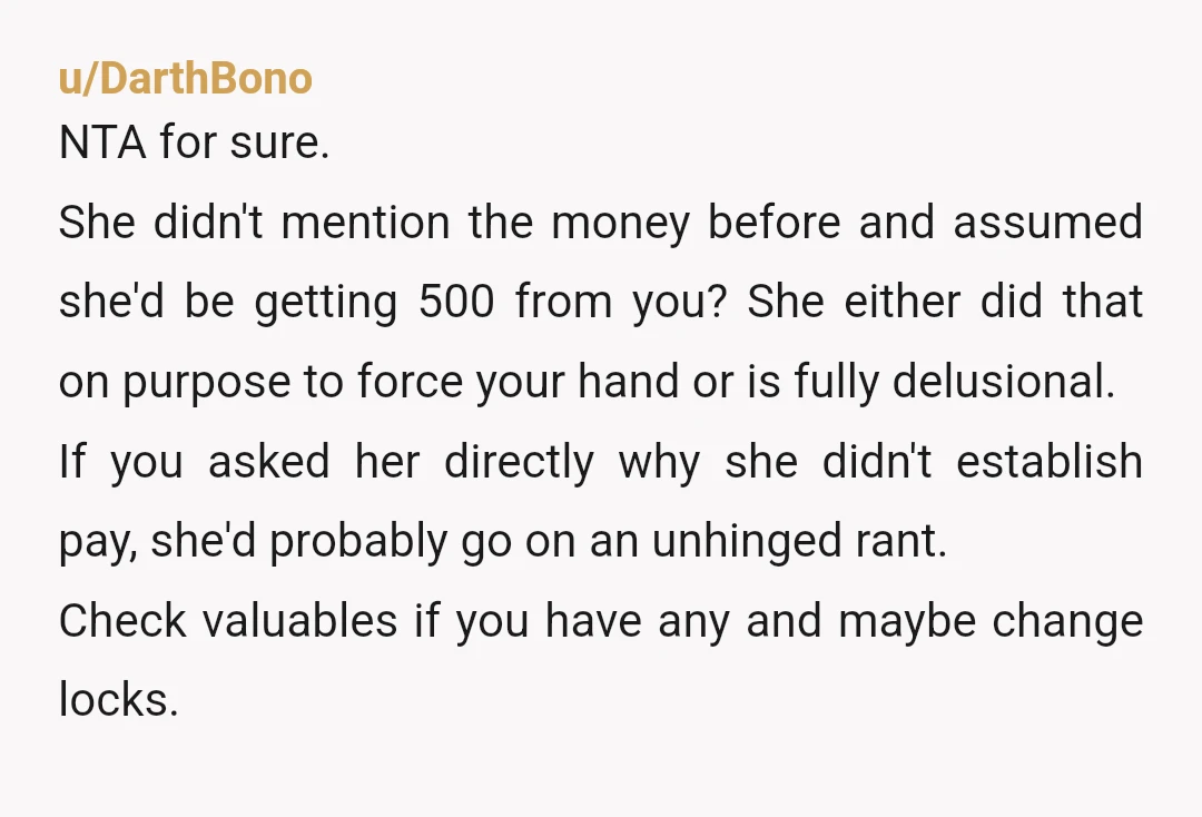 u/DarthBono NTA for sure. She didn't mention the money before and assumed she'd be getting 500 from you? She either did that on purpose to force your hand or is...
