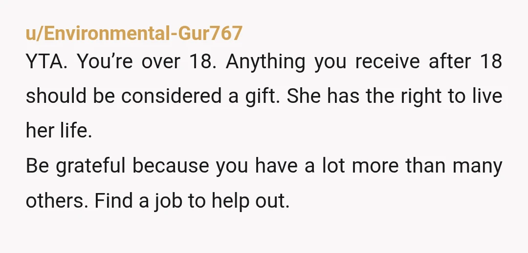 u/Ixrokis YTA. Your mom is paying your rent, and your response is to tell her she needs to pay more ("I told my mom to work on paying it")?? That's...