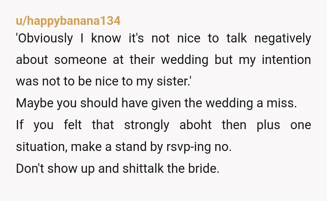 u/happybanana134 'Obviously I know it's not nice to talk negatively about someone at their wedding but my intention was not to be nice to my sister.' Maybe you should have...