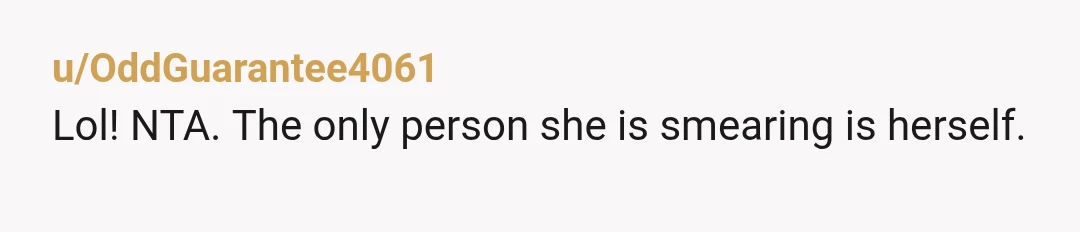 u/OddGuarantee4061
Lol! NTA. The only person she is smearing is herself.