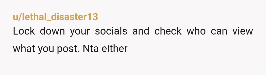u/lethal_disaster13
Lock down your socials and check who can view what you post. Nta either
