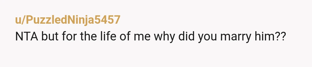 u/PuzzledNinja5457
NTA but for the life of me why did you marry him??