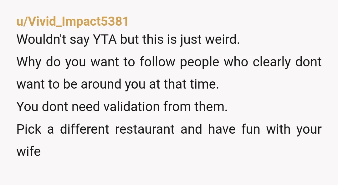 u/Vivid_Impact5381 Wouldn't say YTA but this is just weird. Why do you want to follow people who clearly dont want to be around you at that time. You dont need...