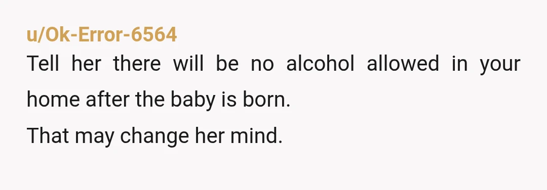 u/Ok-Error-6564
Tell her there will be no alcohol allowed in your home after the baby is born.
That may change her mind.