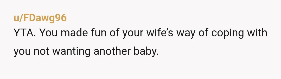 u/FDawg96
YTA. You made fun of your wife’s way of coping with you not wanting another baby.