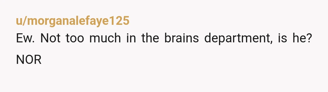 u/morganalefaye125
Ew. Not too much in the brains department, is he? NOR