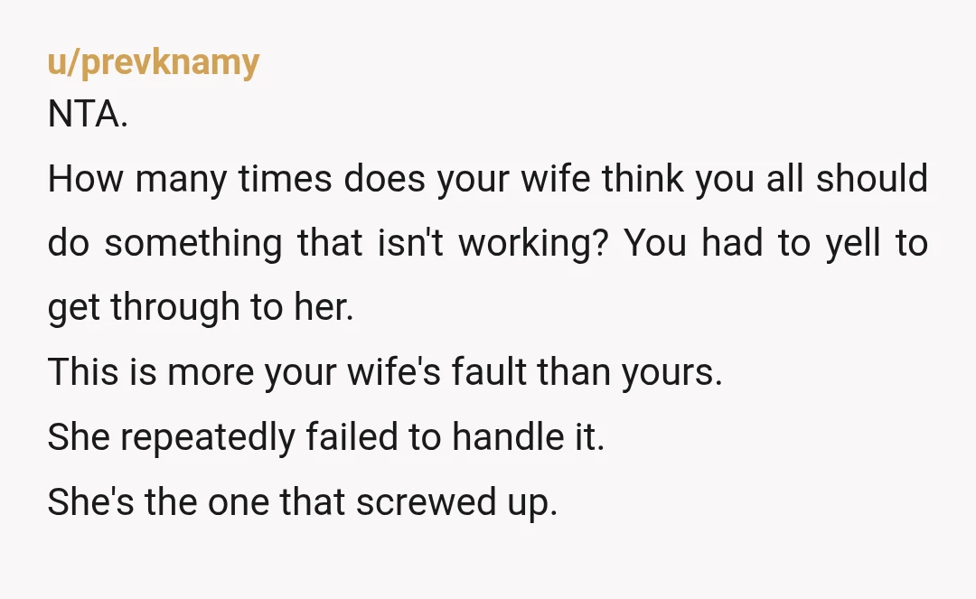 u/WA_State_Buckeye If wife doesn't have your back in this, give the dog back to MIL and tell her to deal. NTA. They love to push you to the line, then...