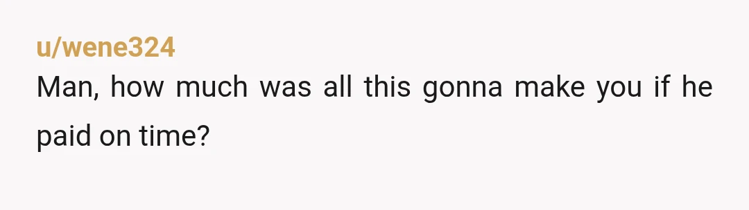 u/wene324
Man, how much was all this gonna make you if he paid on time?