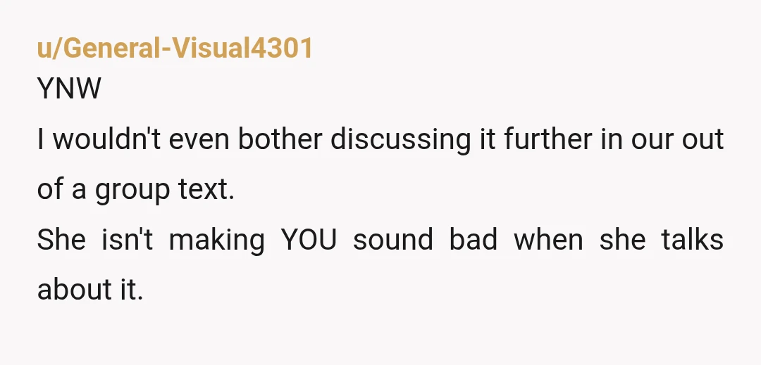 u/General-Visual4301
YNW
I wouldn't even bother discussing it further in our out of a group text.
She isn't making YOU sound bad when she talks about it.