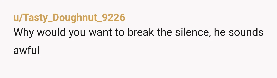 u/Phalangebanshee It sounds like he hates you, why would you WANT to talk to someone who treats you like an annoyance in their life? Tbh seems like you are a...
