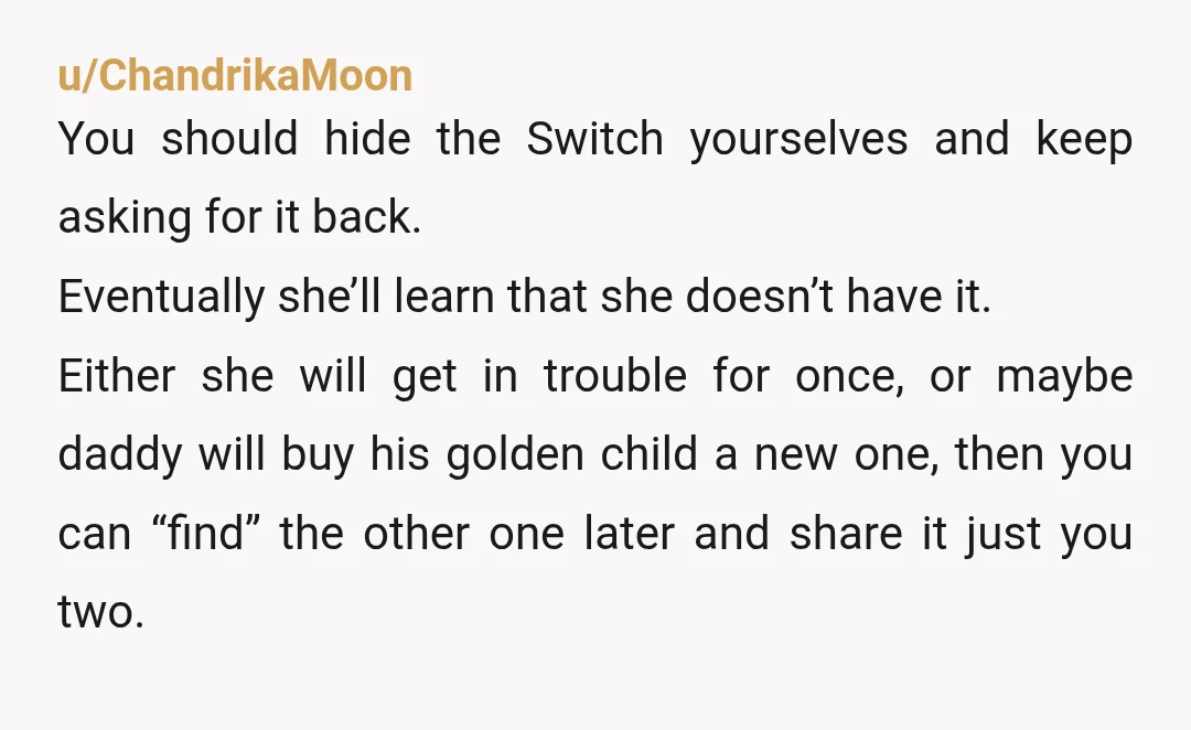 u/Sephrenia300 Nta. Your dad ignoring it just enables everything. Hiding the console away is honestly the best call. Let her deal with the real fallout instead of you always stepping...