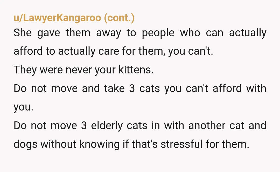 u/cckka YTA. You might be caring for the kittens but unless you are taking care of the vet bills, they aren't yours. Your mom is an AH for the way...