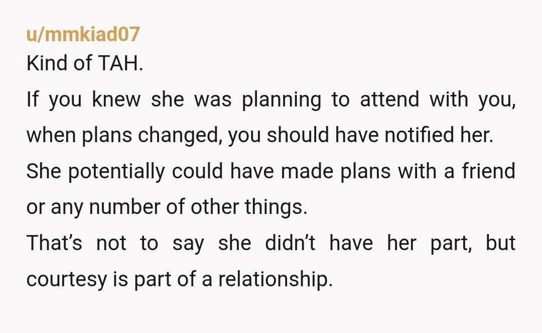 u/mmkiad07 Kind of TAH. If you knew she was planning to attend with you, when plans changed, you should have notified her. She potentially could have made plans with a...