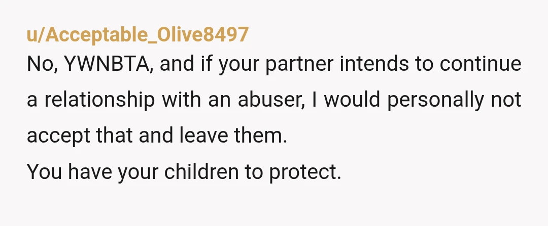 u/Acceptable_Olive8497 No, YWNBTA, and if your partner intends to continue a relationship with an abuser, I would personally not accept that and leave them. You have your children to protect....