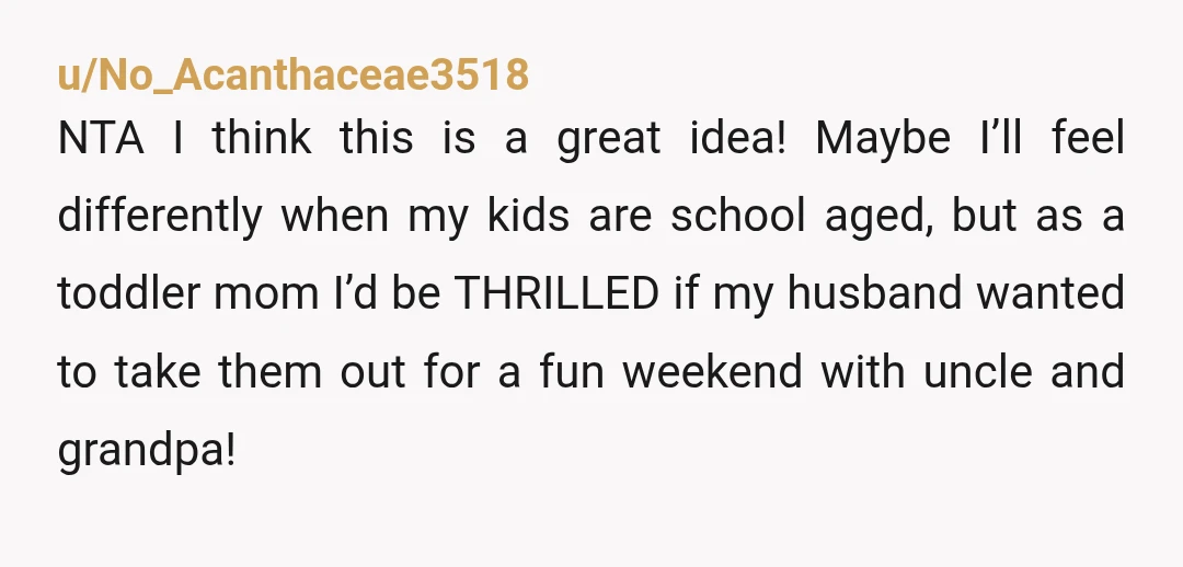 u/Mammoth-Ad6145 NTA She’s a buzzkill. If I had two kids under seven, I’d kill for a weekend to myself to read, catch up on shows, sleep, and drink too much...