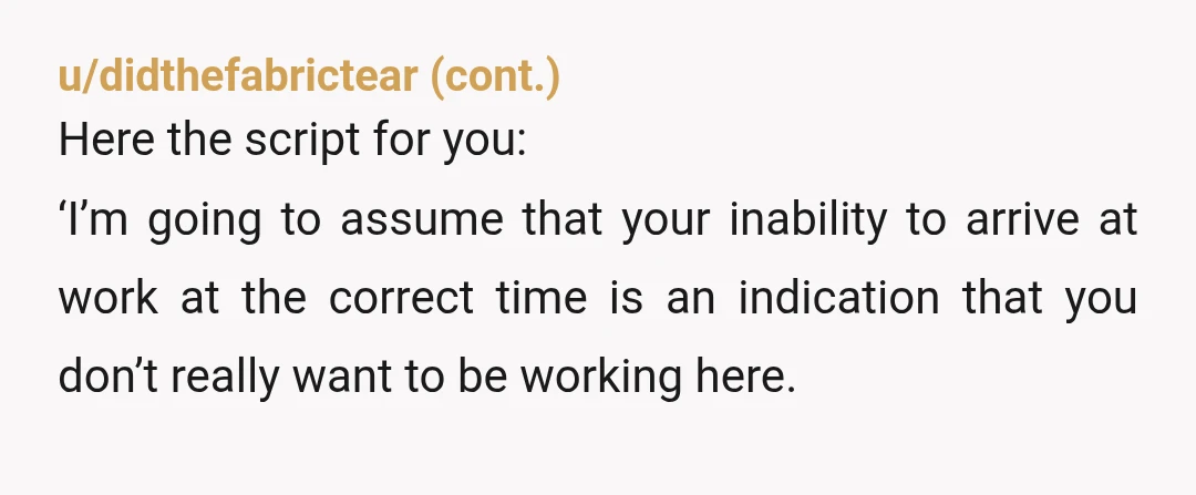 u/Worried-Buy-7416 NTA If your job starts at a certain time you are expected to be there on time. If you know she takes advantage of it, let her know if...