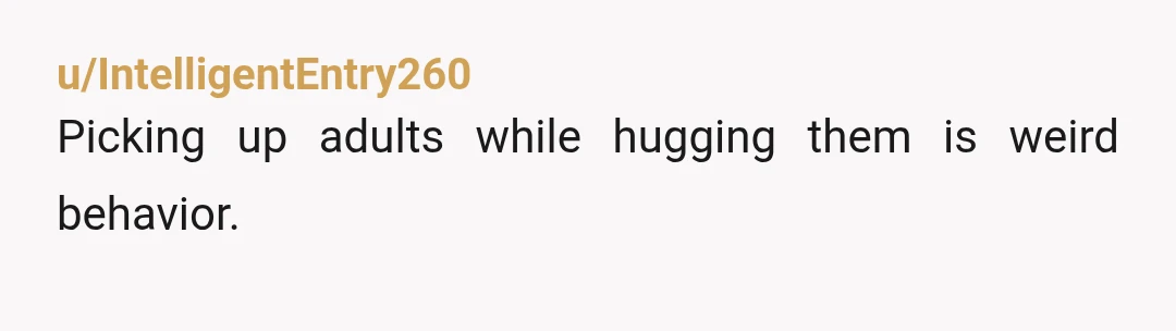 u/IntelligentEntry260
Picking up adults while hugging them is weird behavior.