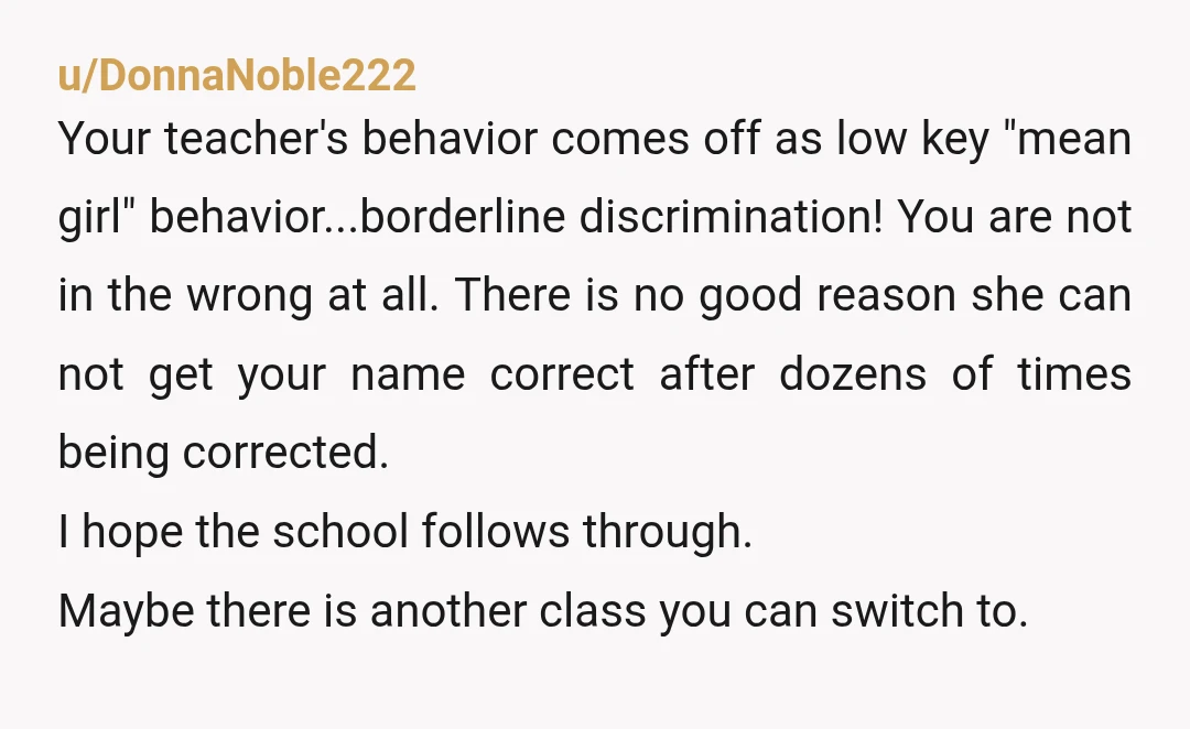 u/privatetraps not in the wrong at all. at some point, something has gotta give with her just blatantly mispronouncing your name. and there is no excuse at all for her...