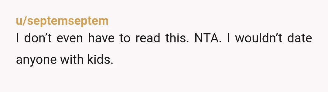 u/Hidden_Vixen21 NTA. She never talked about her kids? And how long were you talking? If she didn’t slip her kids into conversation within 3 meetings. She was hiding them. But...