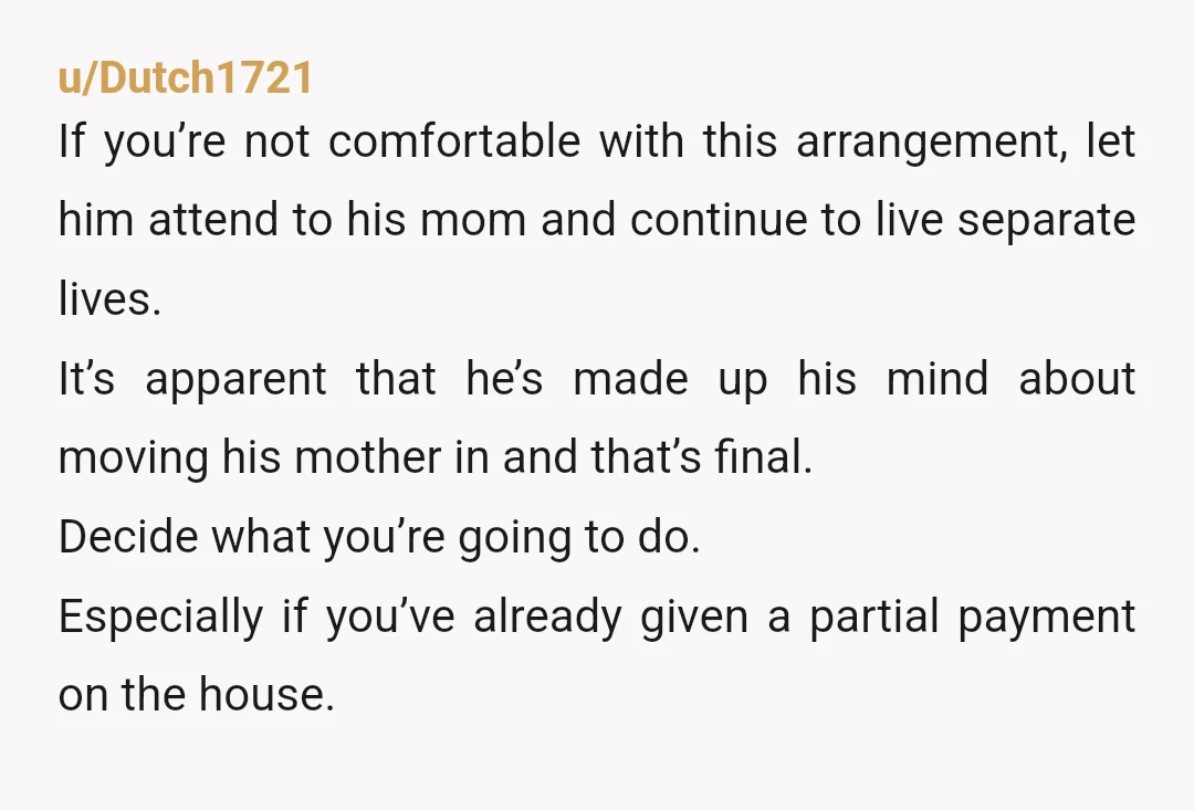 u/Dutch1721 If you’re not comfortable with this arrangement, let him attend to his mom and continue to live separate lives. It’s apparent that he’s made up his mind about moving...