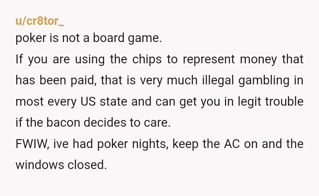 u/cr8tor_ poker is not a board game. If you are using the chips to represent money that has been paid, that is very much illegal gambling in most every US...