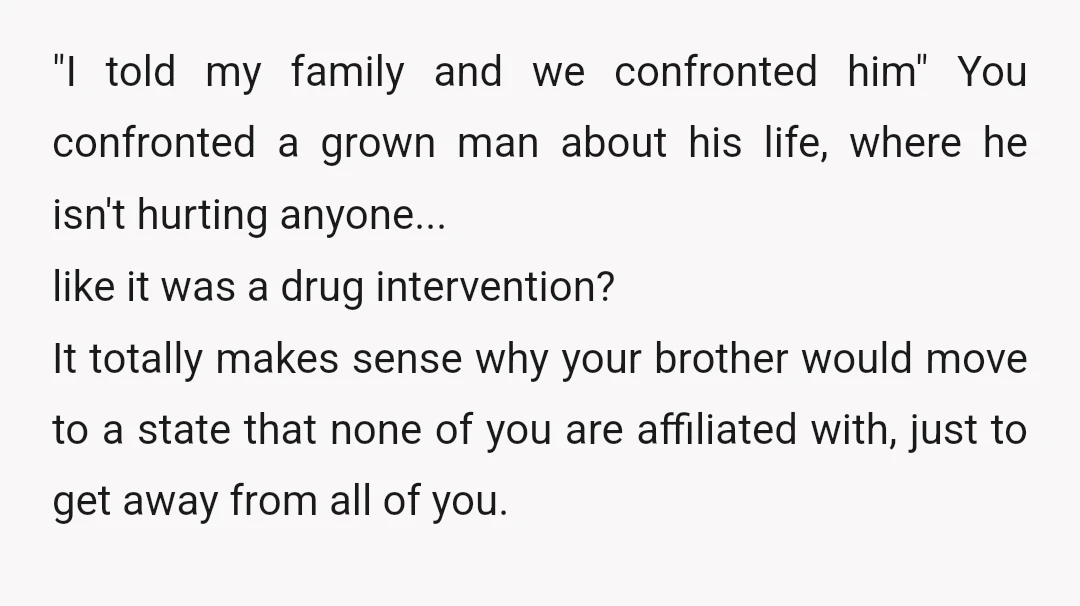 "I told my family and we confronted him" You confronted a grown man about his life, where he isn't hurting anyone... like it was a drug intervention? It totally makes...