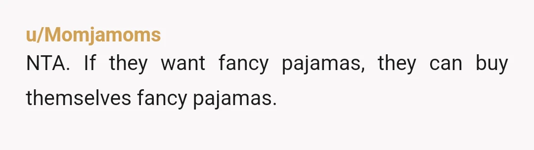 u/Momjamoms
NTA. If they want fancy pajamas, they can buy themselves fancy pajamas.
