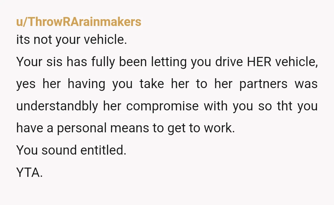 u/ThrowRArainmakers its not your vehicle. Your sis has fully been letting you drive HER vehicle, yes her having you take her to her partners was understandbly her compromise with you...