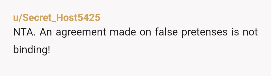 u/Secret_Host5425
NTA. An agreement made on false pretenses is not binding!