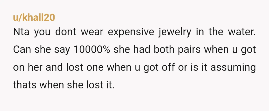 u/khall20 Nta you dont wear expensive jewelry in the water. Can she say 10000% she had both pairs when u got on her and lost one when u got off...
