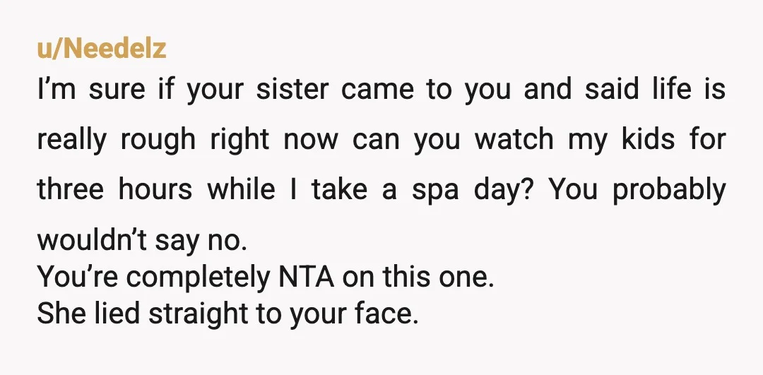 u/Needelz I’m sure if your sister came to you and said life is really rough right now can you watch my kids for three hours while I take a spa...