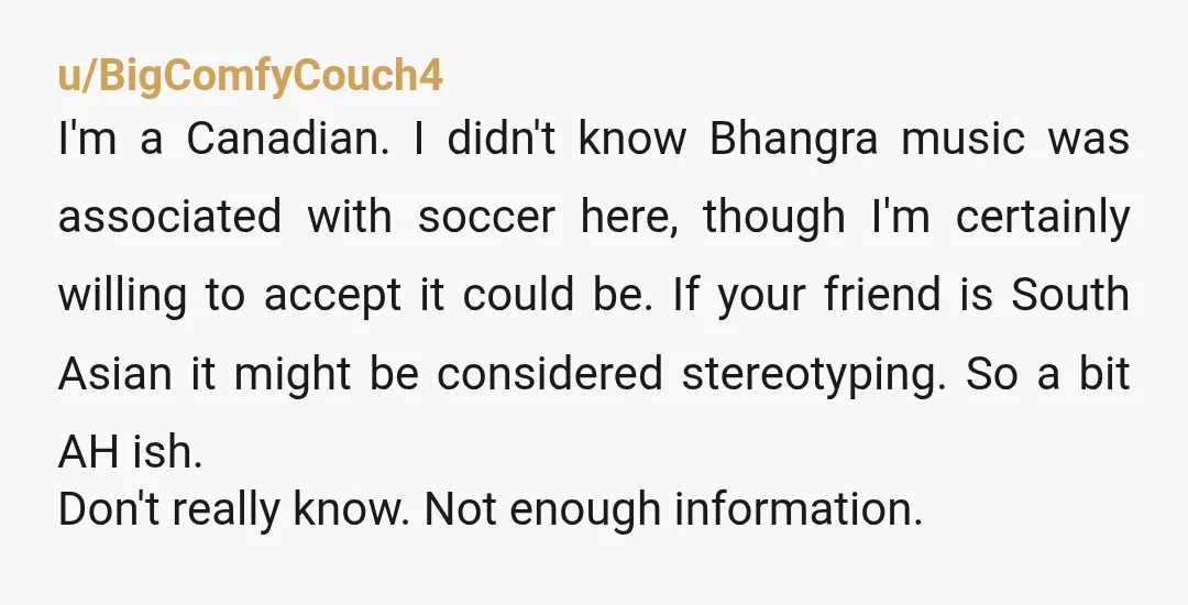 u/BigComfyCouch4 I'm a Canadian. I didn't know Bhangra music was associated with soccer here, though I'm certainly willing to accept it could be. If your friend is South Asian it...