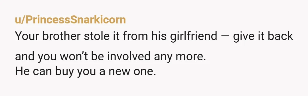 u/PrincessSnarkicorn Your brother stole it from his girlfriend — give it back and you won’t be involved any more. He can buy you a new one.