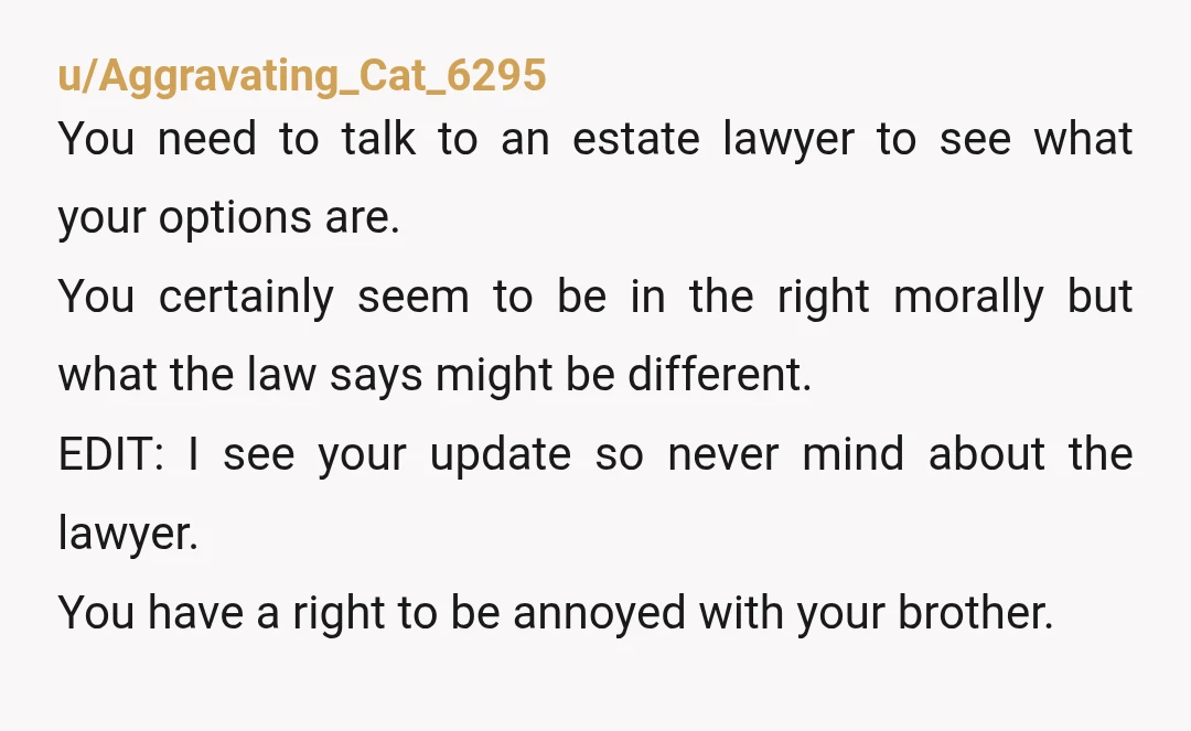 u/Aggravating_Cat_6295 You need to talk to an estate lawyer to see what your options are. You certainly seem to be in the right morally but what the law says might...